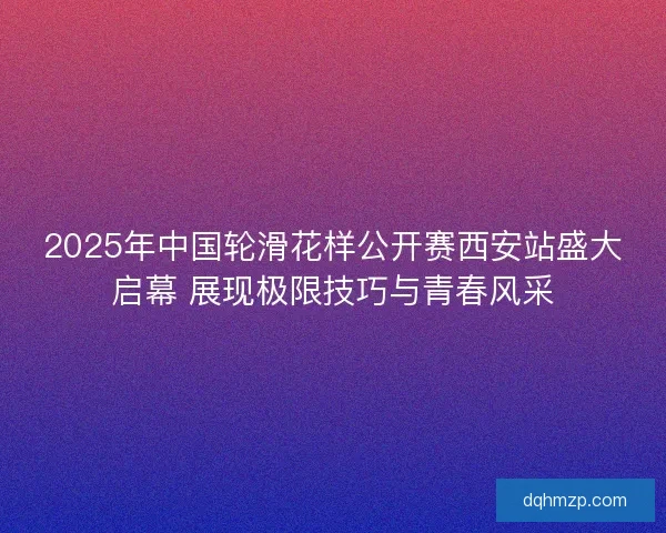 2025年中国轮滑花样公开赛西安站盛大启幕 展现极限技巧与青春风采