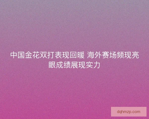 中国金花双打表现回暖 海外赛场频现亮眼成绩展现实力