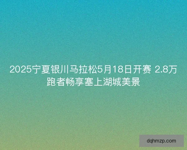2025宁夏银川马拉松5月18日开赛 2.8万跑者畅享塞上湖城美景 2025宁夏银川马拉松5月18日开赛 2.8万跑者畅享塞上湖城美景