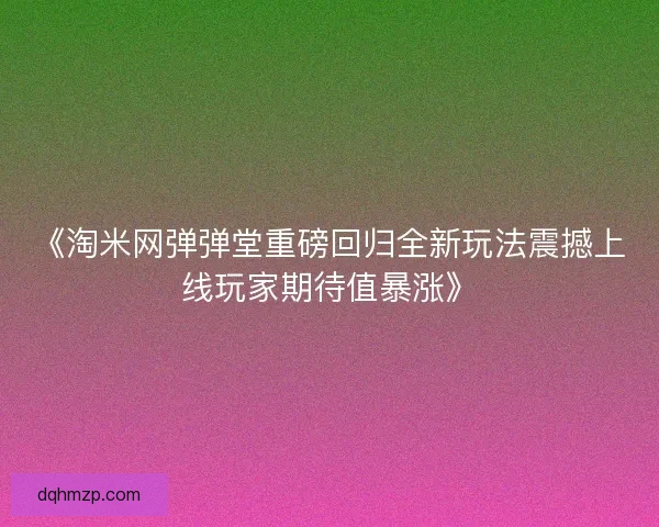 《淘米网弹弹堂重磅回归全新玩法震撼上线玩家期待值暴涨》 《淘米网弹弹堂重磅回归全新玩法震撼上线玩家期待值暴涨》