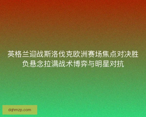 英格兰迎战斯洛伐克欧洲赛场焦点对决胜负悬念拉满战术博弈与明星对抗 英格兰迎战斯洛伐克欧洲赛场焦点对决胜负悬念拉满战术博弈与明星对抗