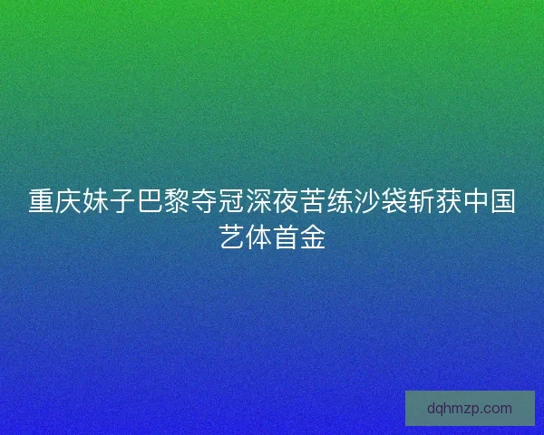重庆妹子巴黎夺冠深夜苦练沙袋斩获中国艺体首金 重庆妹子巴黎夺冠深夜苦练沙袋斩获中国艺体首金