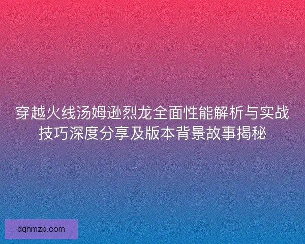 穿越火线汤姆逊烈龙全面性能解析与实战技巧深度分享及版本背景故事揭秘