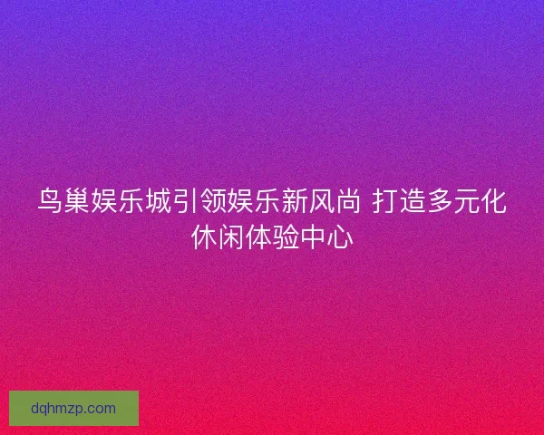 鸟巢娱乐城引领娱乐新风尚 打造多元化休闲体验中心
