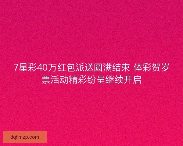 7星彩40万红包派送圆满结束 体彩贺岁票活动精彩纷呈继续开启 7星彩40万红包派送圆满结束 体彩贺岁票活动精彩纷呈继续开启