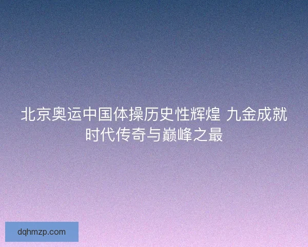 北京奥运中国体操历史性辉煌 九金成就时代传奇与巅峰之最