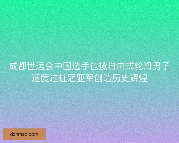 成都世运会中国选手包揽自由式轮滑男子速度过桩冠亚军创造历史辉煌