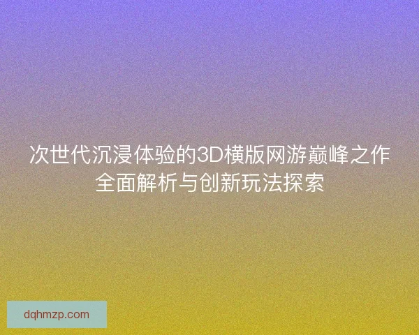 次世代沉浸体验的3D横版网游巅峰之作全面解析与创新玩法探索