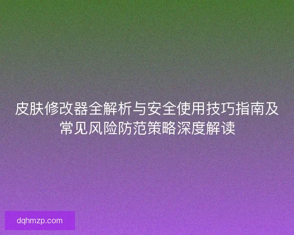 皮肤修改器全解析与安全使用技巧指南及常见风险防范策略深度解读