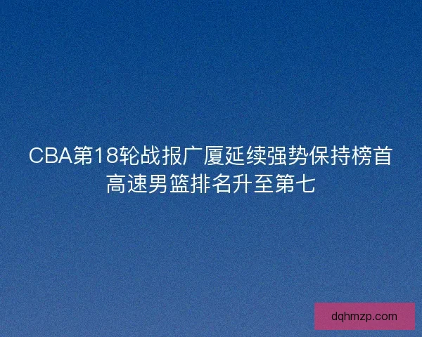 CBA第18轮战报广厦延续强势保持榜首高速男篮排名升至第七