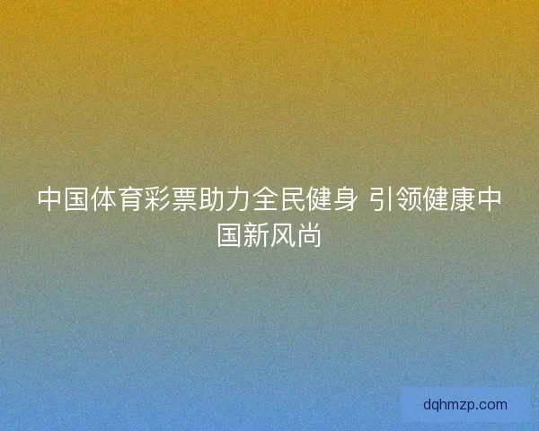 中国体育彩票助力全民健身 引领健康中国新风尚