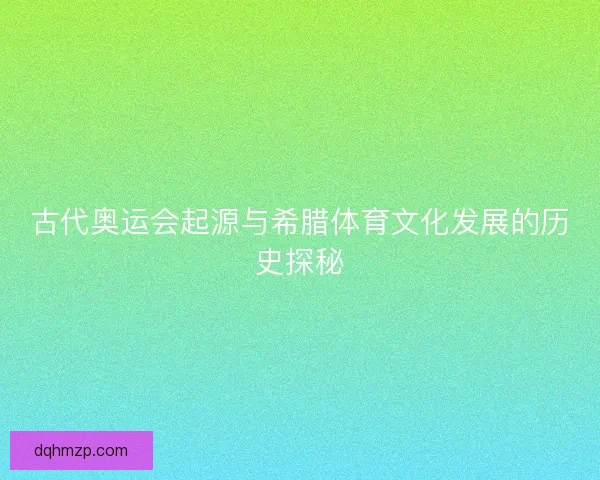 古代奥运会起源与希腊体育文化发展的历史探秘