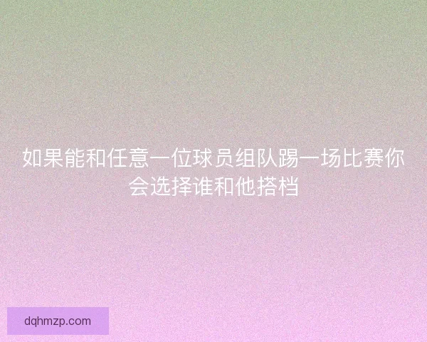 如果能和任意一位球员组队踢一场比赛你会选择谁和他搭档