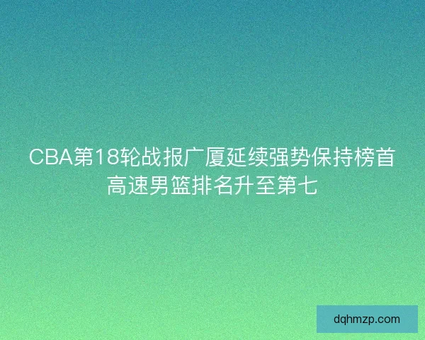 CBA第18轮战报广厦延续强势保持榜首高速男篮排名升至第七 CBA第18轮战报广厦延续强势保持榜首高速男篮排名升至第七