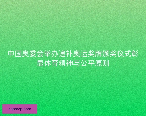 中国奥委会举办递补奥运奖牌颁奖仪式彰显体育精神与公平原则