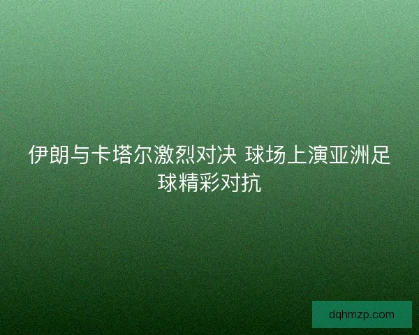 伊朗与卡塔尔激烈对决 球场上演亚洲足球精彩对抗 伊朗与卡塔尔激烈对决 球场上演亚洲足球精彩对抗
