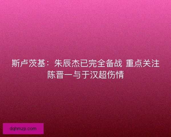 斯卢茨基:朱辰杰已完全备战 重点关注陈晋一与于汉超伤情 斯卢茨基:朱辰杰已完全备战 重点关注陈晋一与于汉超伤情