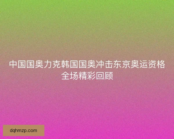 中国国奥力克韩国国奥冲击东京奥运资格全场精彩回顾 中国国奥力克韩国国奥冲击东京奥运资格全场精彩回顾