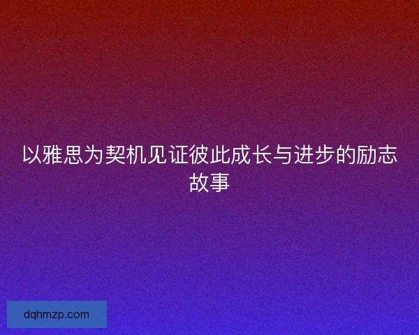 以雅思为契机见证彼此成长与进步的励志故事