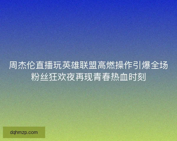 周杰伦直播玩英雄联盟高燃操作引爆全场粉丝狂欢夜再现青春热血时刻 周杰伦直播玩英雄联盟高燃操作引爆全场粉丝狂欢夜再现青春热血时刻