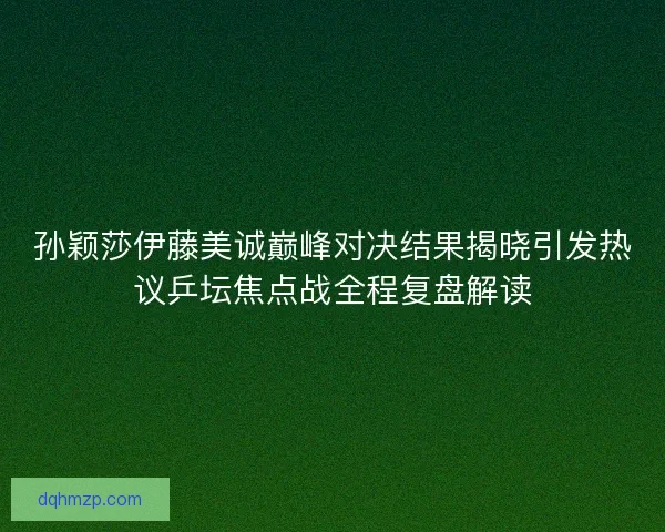 孙颖莎伊藤美诚巅峰对决结果揭晓引发热议乒坛焦点战全程复盘解读 孙颖莎伊藤美诚巅峰对决结果揭晓引发热议乒坛焦点战全程复盘解读