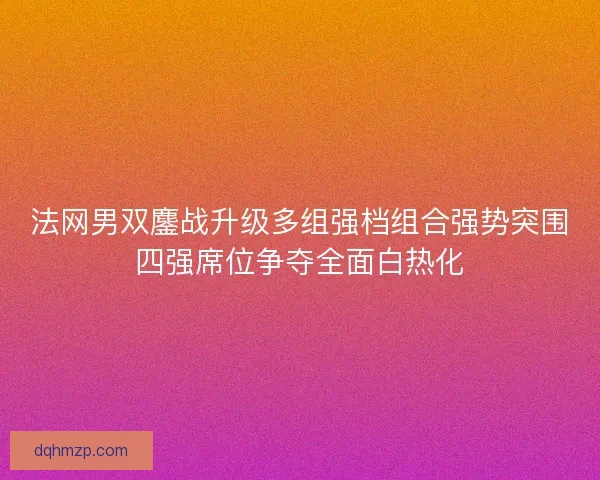 法网男双鏖战升级多组强档组合强势突围四强席位争夺全面白热化 法网男双鏖战升级多组强档组合强势突围四强席位争夺全面白热化