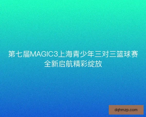 第七届MAGIC3上海青少年三对三篮球赛全新启航精彩绽放