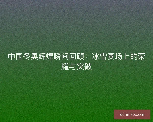 中国冬奥辉煌瞬间回顾：冰雪赛场上的荣耀与突破