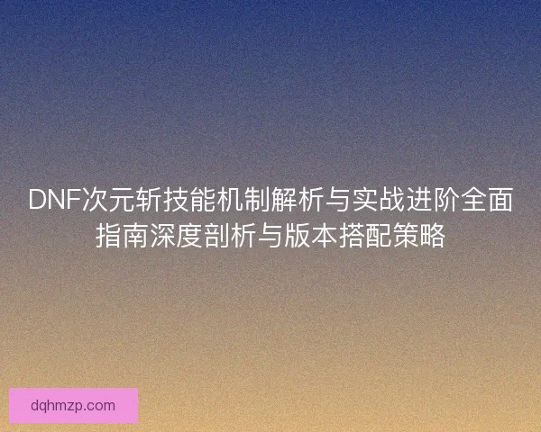 DNF次元斩技能机制解析与实战进阶全面指南深度剖析与版本搭配策略 DNF次元斩技能机制解析与实战进阶全面指南深度剖析与版本搭配策略
