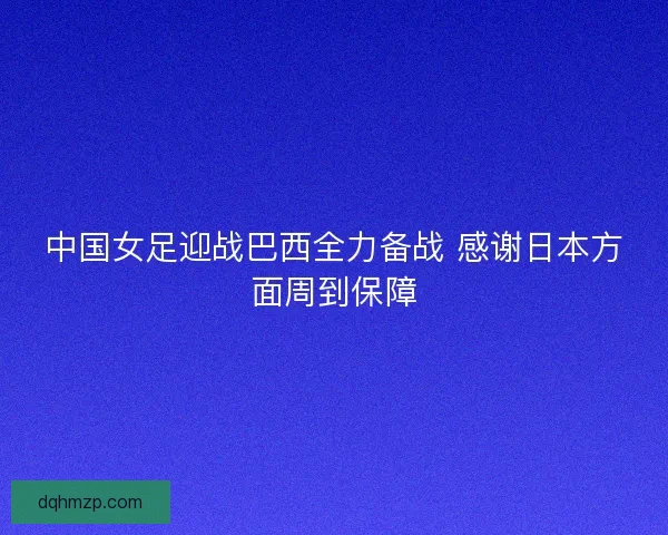 中国女足迎战巴西全力备战 感谢日本方面周到保障