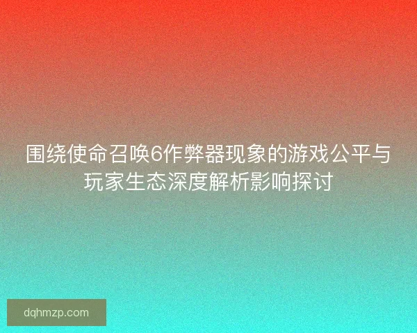 围绕使命召唤6作弊器现象的游戏公平与玩家生态深度解析影响探讨 围绕使命召唤6作弊器现象的游戏公平与玩家生态深度解析影响探讨