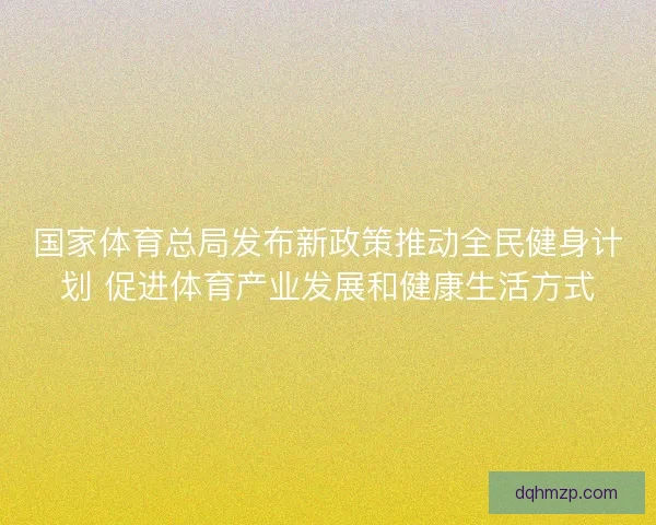 国家体育总局发布新政策推动全民健身计划 促进体育产业发展和健康生活方式 国家体育总局发布新政策推动全民健身计划 促进体育产业发展和健康生活方式